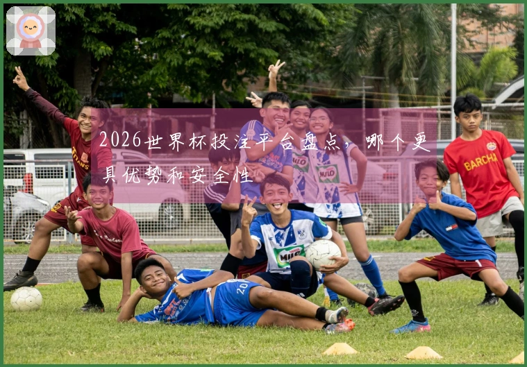 2026世界杯投注平台盘点，哪个更具优势和安全性
