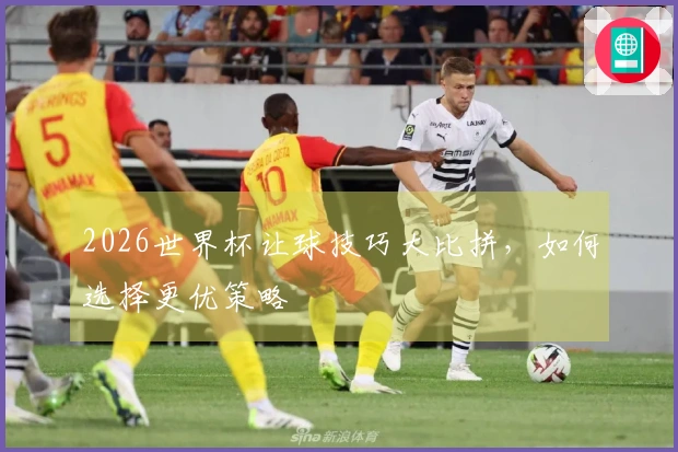 2026世界杯让球技巧大比拼，如何选择更优策略