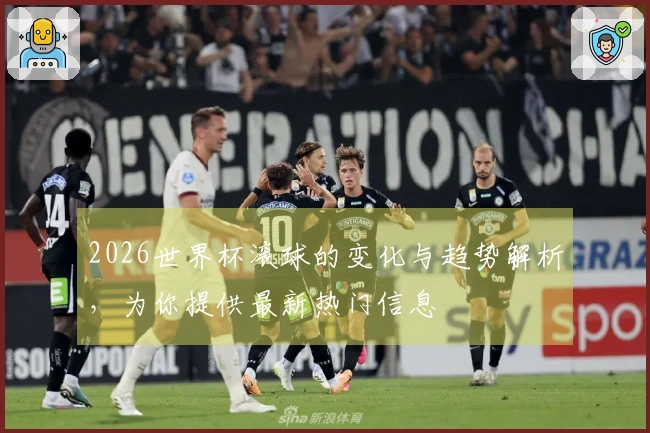 2026世界杯滚球的变化与趋势解析，为你提供最新热门信息