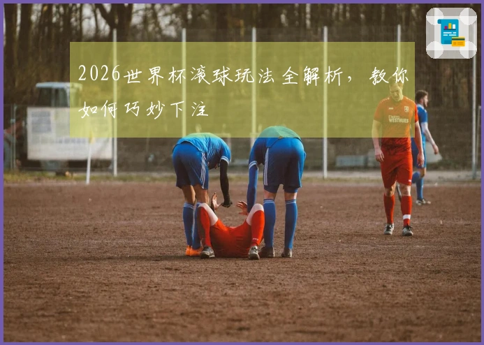 2026世界杯滚球玩法全解析，教你如何巧妙下注