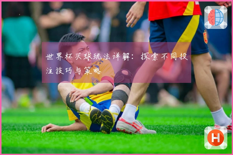 世界杯买球玩法详解：探索不同投注技巧与策略