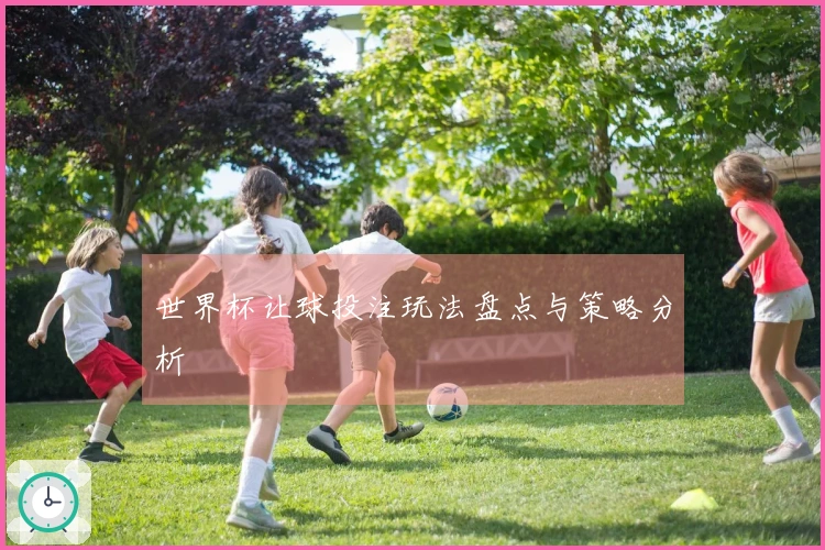 世界杯让球投注玩法盘点与策略分析