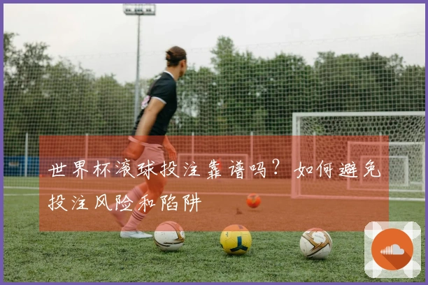 世界杯滚球投注靠谱吗？如何避免投注风险和陷阱