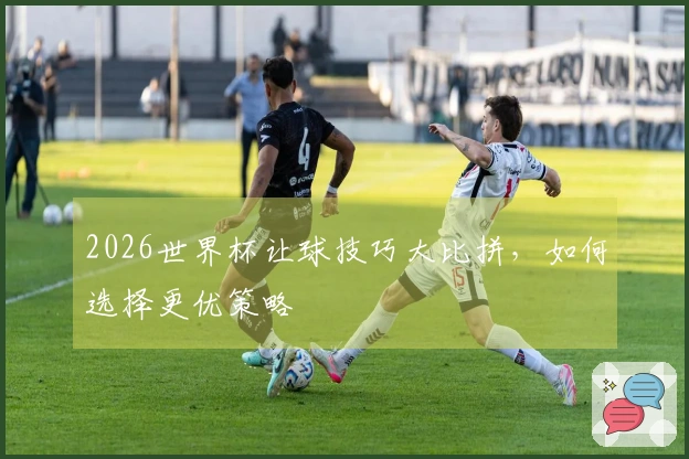 2026世界杯让球技巧大比拼，如何选择更优策略