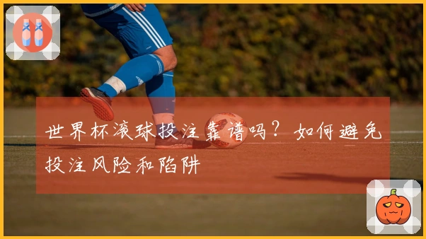 世界杯滚球投注靠谱吗？如何避免投注风险和陷阱